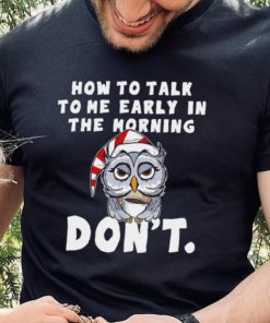 How to talk to me early in the morning don’t Owl hoodie, sweater, longsleeve, shirt v-neck, t-shirt