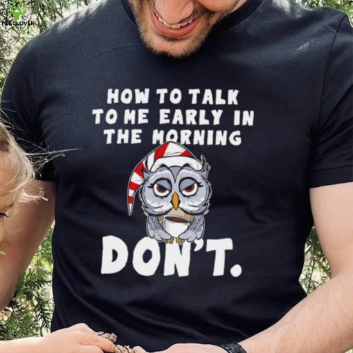 How to talk to me early in the morning don’t Owl hoodie, sweater, longsleeve, shirt v-neck, t-shirt