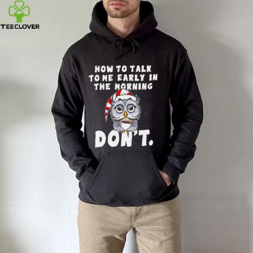 How to talk to me early in the morning don’t Owl hoodie, sweater, longsleeve, shirt v-neck, t-shirt