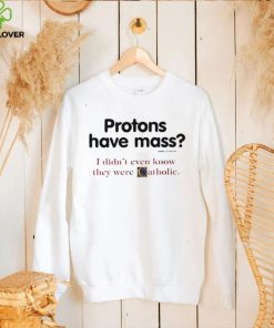 Protons have a mass i didn’t ever know they were catholic shirt