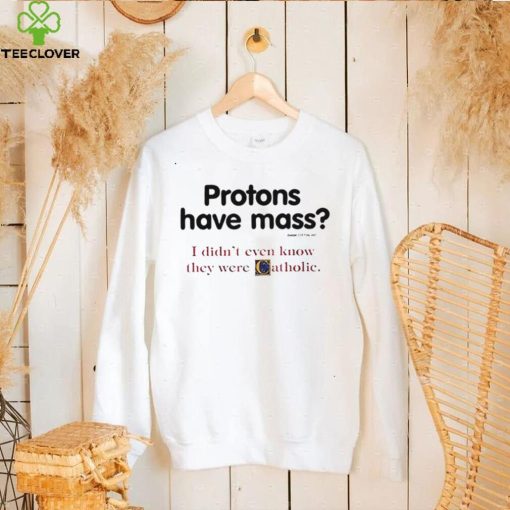 Protons have a mass i didn’t ever know they were catholic shirt
