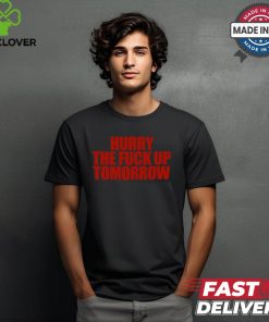 Hurry The Fuck Up Tomorrow t shirt