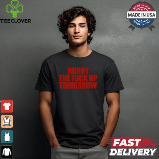 Hurry The Fuck Up Tomorrow t shirt