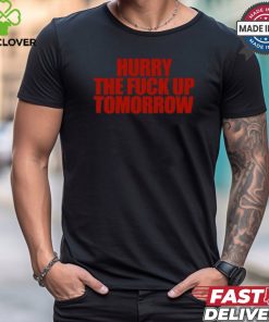 Hurry The Fuck Up Tomorrow t shirt