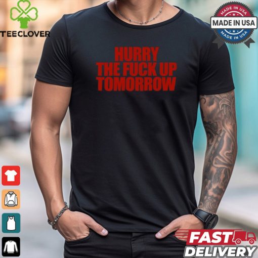 Hurry The Fuck Up Tomorrow t shirt