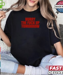 Hurry The Fuck Up Tomorrow t shirt
