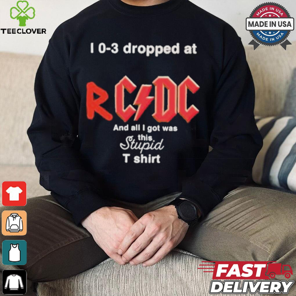 I 0 3 Dropped At Rcdc And All I Got Was This Stupid Shirt I 0 3 Dropped At Rcdc And All I Got Was This Stupid Shirt