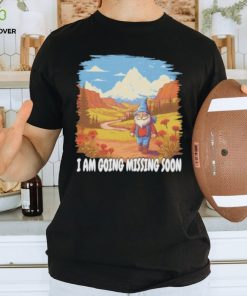 I AM GOING MISSING SOON SHIRT