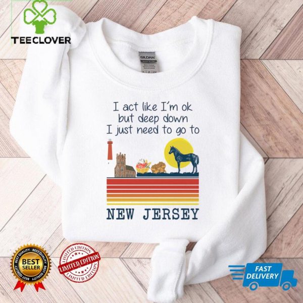 I Act Like Im Ok But Deep Down I Just Need To Go To New Jersey Shirt