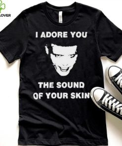 I Adore You The Sound Of Your Skin Shirt
