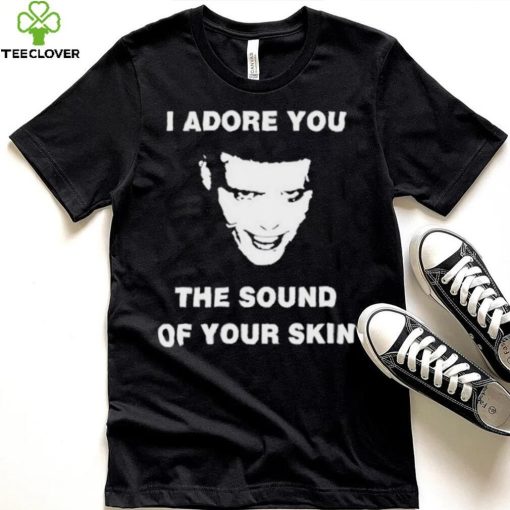 I Adore You The Sound Of Your Skin Shirt