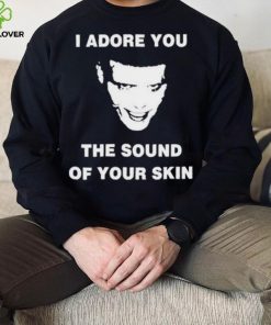 I Adore You The Sound Of Your Skin Shirt