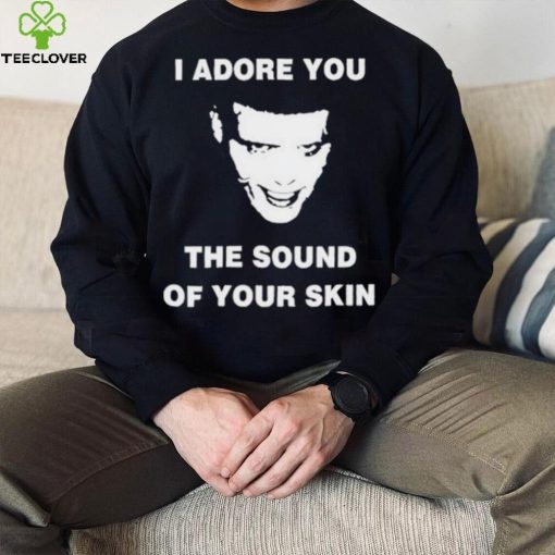 I Adore You The Sound Of Your Skin Shirt