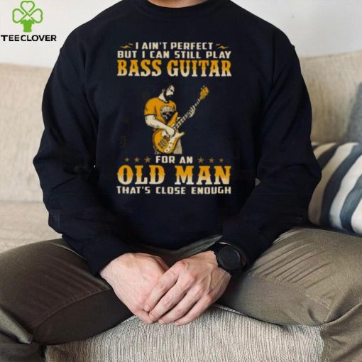 I Ain’t Perfect But I Can Still Play Bass Guitar For An Old Man That’s Close Enough Shirt