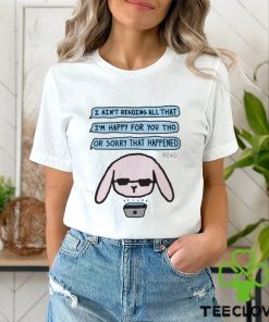 I Ain’t Reading All That I’m Happy For You Tho Or Sorry That Happened Shirt