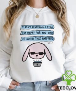 I Ain’t Reading All That I’m Happy For You Tho Or Sorry That Happened Shirt