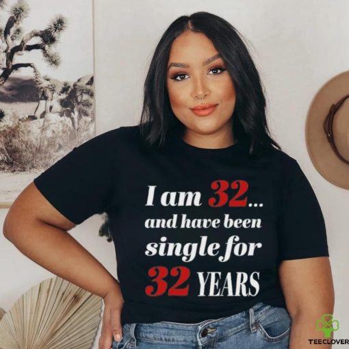 I Am 32 And Have Been Single For 32 Years Shirt