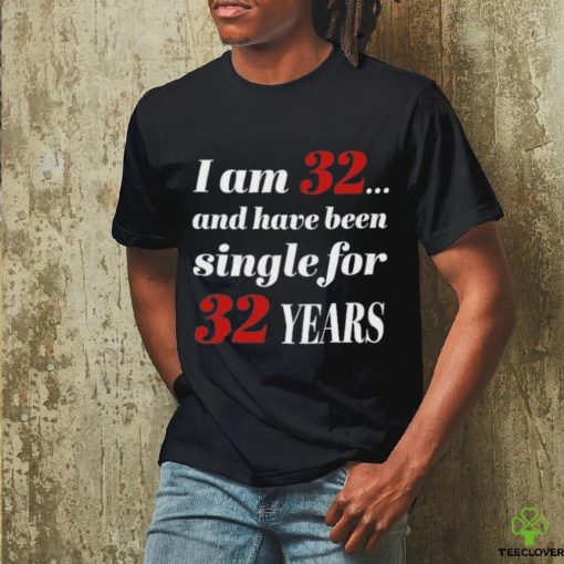 I Am 32 And Have Been Single For 32 Years Shirt