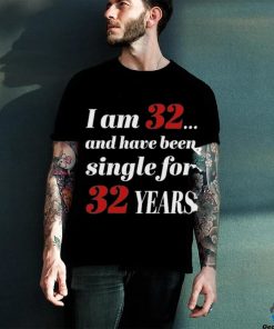 I Am 32 And Have Been Single For 32 Years Shirt