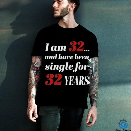 I Am 32 And Have Been Single For 32 Years Shirt