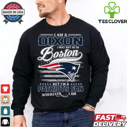 I Am A Dixon I May Not Be In Boston Patriots Fan Wherever I Am Shirt