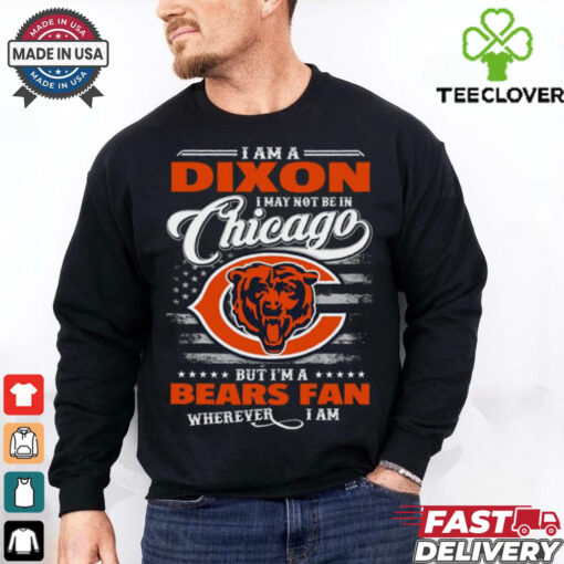 I Am A Dixon I May Not Be In Chicago Bears Fan Wherever I Am Shirt