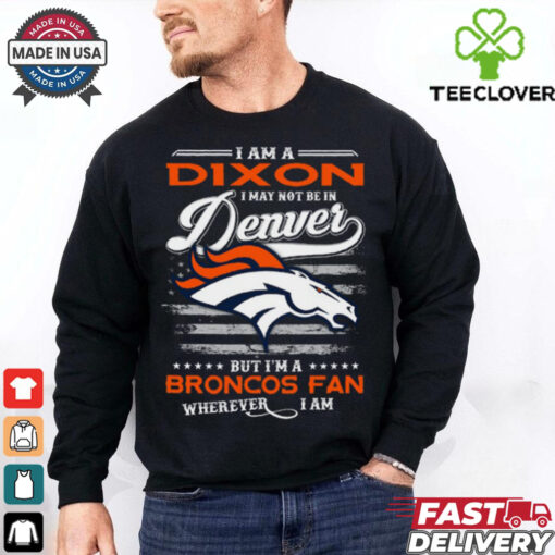 I Am A Dixon I May Not Be In Denver Broncos Fan Wherever I Am Shirt