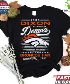 I Am A Dixon I May Not Be In Denver Broncos Fan Wherever I Am Shirt featuring a playful design showing loyalty to the Denver Broncos, no matter where you are.