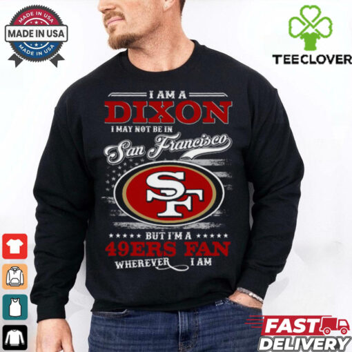 I Am A Dixon I May Not Be In Francisco 49ers Fan Wherever I Am Shirt