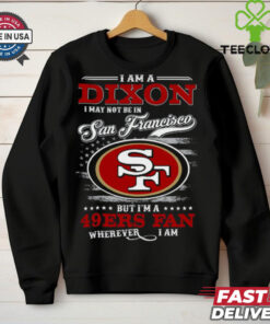 I Am A Dixon I May Not Be In Francisco 49ers Fan Wherever I Am Shirt