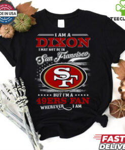 I Am A Dixon I May Not Be In San Francisco 49ers Fan Wherever I Am Shirt featuring a fun design expressing loyalty to the San Francisco 49ers, no matter where you are.