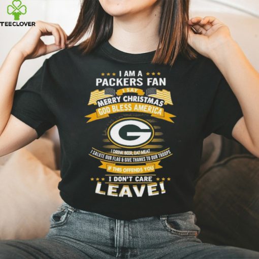 I Am A Green Bay Packers Fan A Say Merry Christmas God Bless America I Don’t Care Leave T Shirt