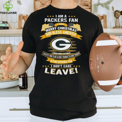 I Am A Green Bay Packers Fan A Say Merry Christmas God Bless America I Don’t Care Leave T Shirt