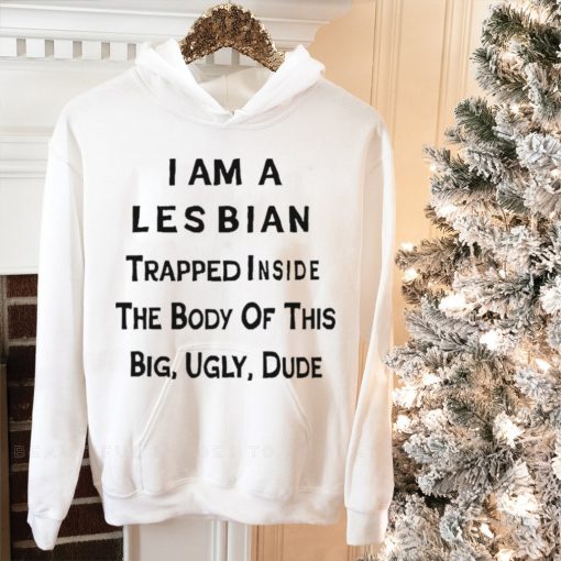 I Am A Lesbian Trapped Inside The Body Of This Big Ugly Dude Shirt