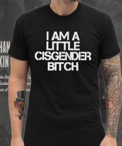 I Am A Little Cisgender Bitch Shirt