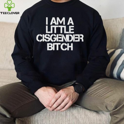 I Am A Little Cisgender Bitch Shirt