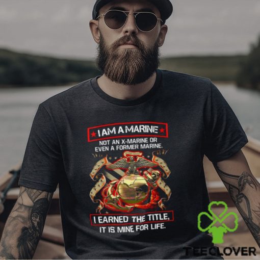 I Am A Marine Not An X Marine Or Even A Former Marine Shirt