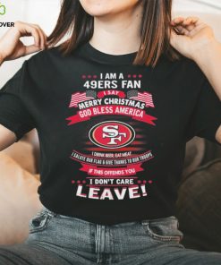 I Am A San Francisco 49ers Fan A Say Merry Christmas God Bless America I Don’t Care Leave Shirt