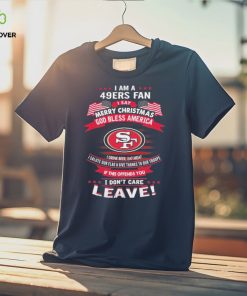 I Am A San Francisco 49ers Fan A Say Merry Christmas God Bless America I Don’t Care Leave Shirt