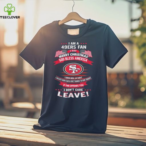 I Am A San Francisco 49ers Fan A Say Merry Christmas God Bless America I Don’t Care Leave Shirt