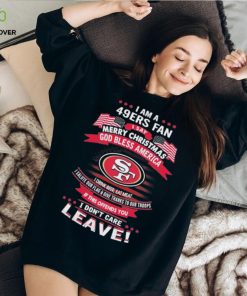 I Am A San Francisco 49ers Fan A Say Merry Christmas God Bless America I Don’t Care Leave Shirt