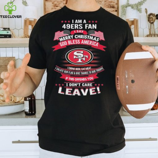 I Am A San Francisco 49ers Fan A Say Merry Christmas God Bless America I Don’t Care Leave Shirt