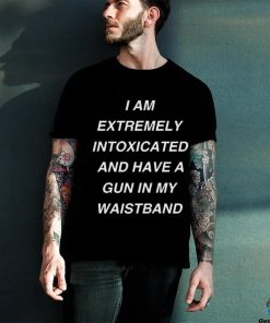 I Am Extremely Intoxicated And Have A Gun In My Waistband Shirt