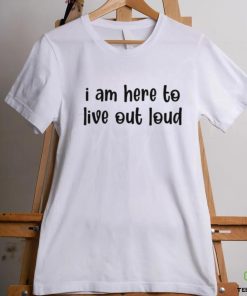 I Am Here To Live Out Loud Shirt