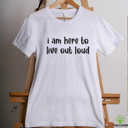 I Am Here To Live Out Loud Shirt