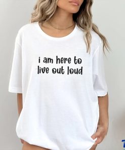 I Am Here To Live Out Loud Shirt