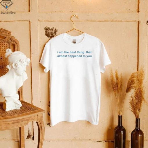 I Am The Best Thing That Almost Happened To You Shirts