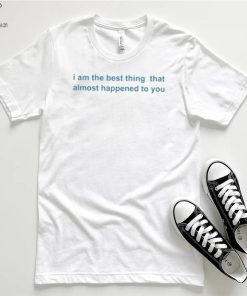 I Am The Best Thing That Almost Happened To You Shirts 1 I Am The Best Thing That Almost Happened To You Shirts