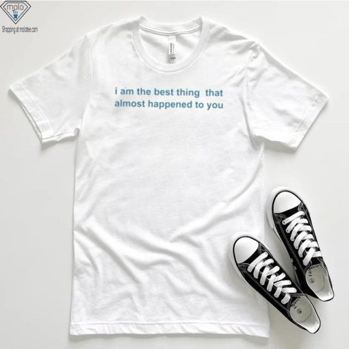 I Am The Best Thing That Almost Happened To You Shirts