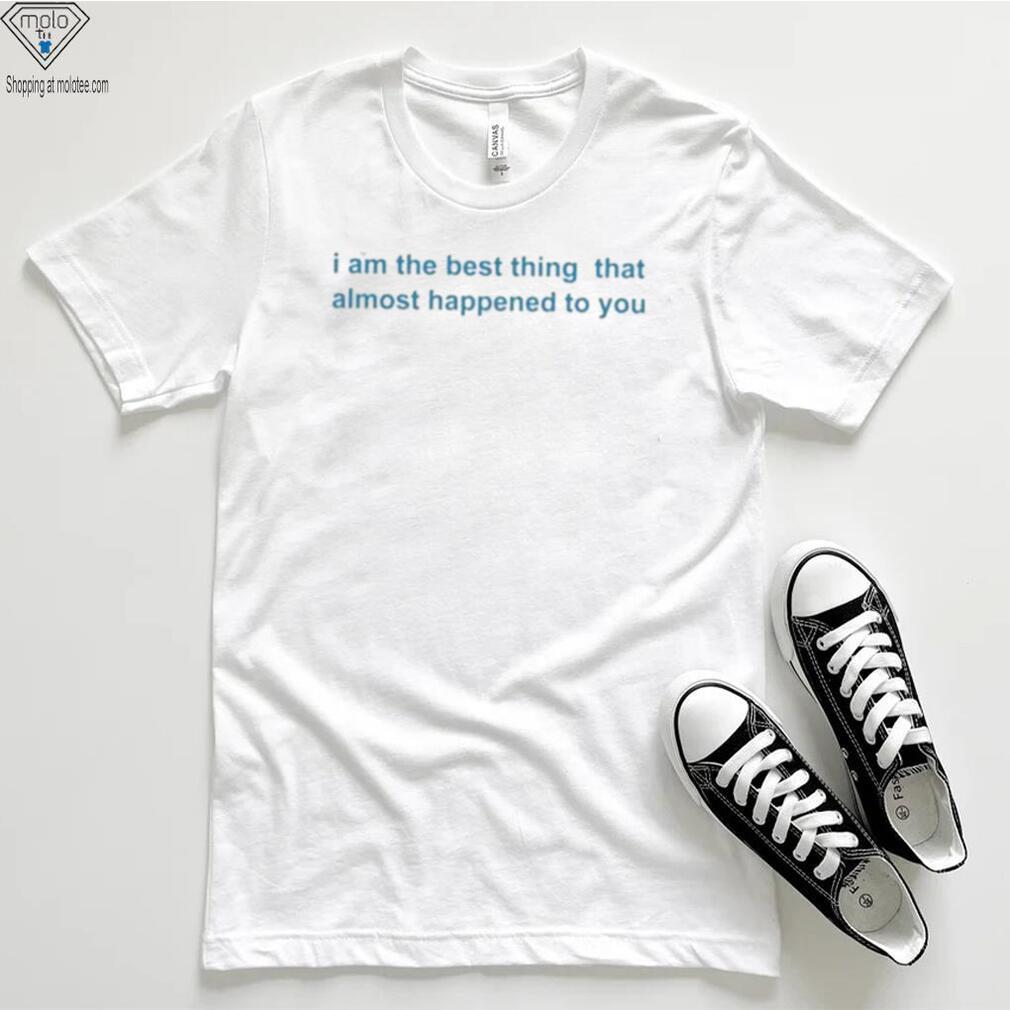 I Am The Best Thing That Almost Happened To You Shirts I Am The Best Thing That Almost Happened To You Shirts